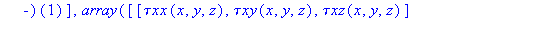 (Typesetting:-mprintslash)([`τTensor` := proc (x, y, z) options operator, arrow; create([(VectorCalculus:-`-`)(1), (VectorCalculus:-`-`)(1)], array([[`τxx`(x, y, z), `τxy`(x, y, z), `τ...